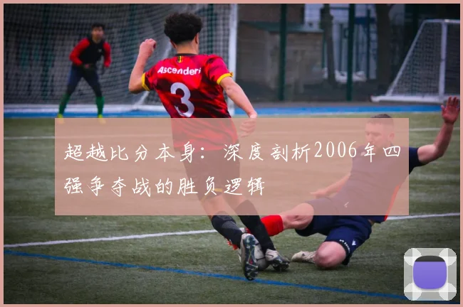 超越比分本身：深度剖析2006年四强争夺战的胜负逻辑