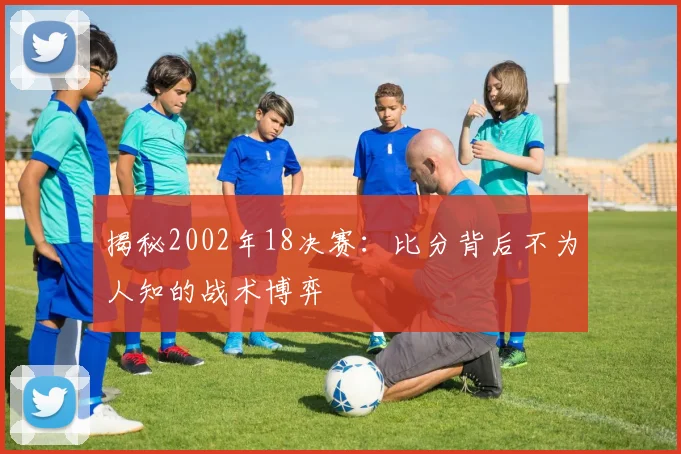 揭秘2002年18决赛：比分背后不为人知的战术博弈