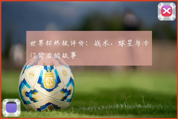 世界杯终极评价：战术、球星与冷门背后的故事