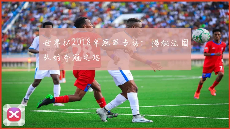 世界杯2018年冠军专访:揭秘法国队的夺冠之路
