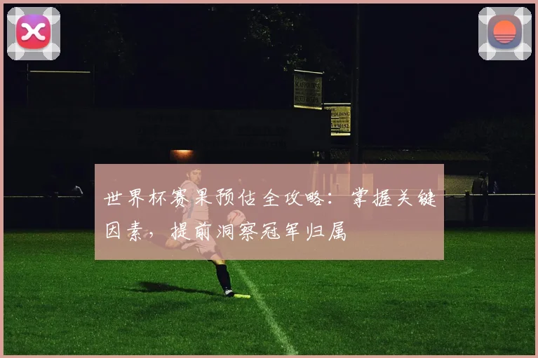 世界杯赛果预估全攻略:掌握关键因素,提前洞察冠军归属