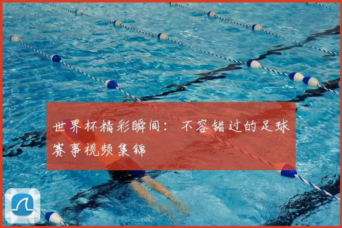 世界杯精彩瞬间：不容错过的足球赛事视频集锦