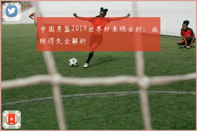 中国男篮2019世界杯表现分析：成败得失全解析
