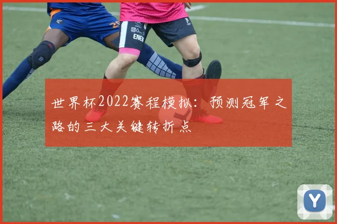 世界杯2022赛程模拟：预测冠军之路的三大关键转折点