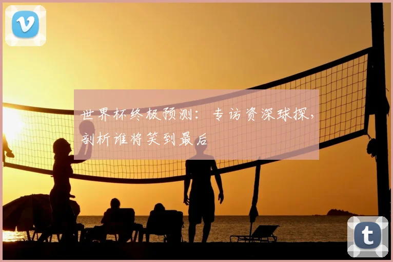 世界杯终极预测：专访资深球探，剖析谁将笑到最后