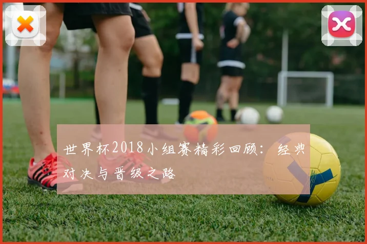 世界杯2018小组赛精彩回顾:经典对决与晋级之路