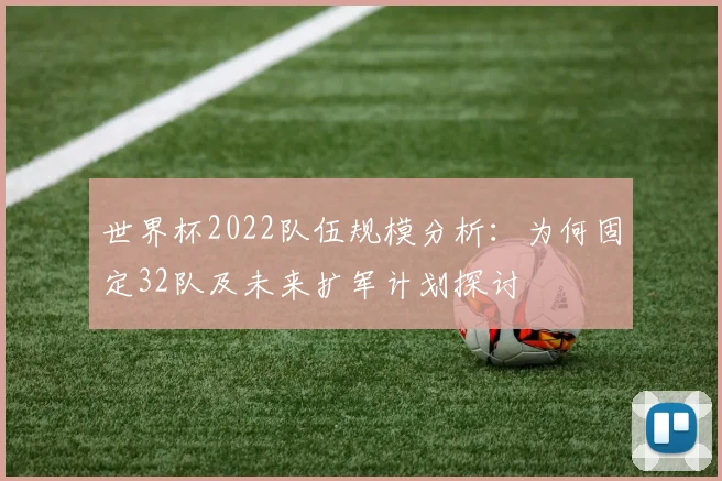 世界杯2022队伍规模分析：为何固定32队及未来扩军计划探讨