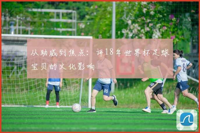 从助威到焦点：评18年世界杯足球宝贝的文化影响