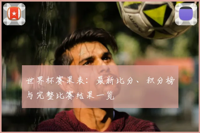 世界杯赛果表:最新比分、积分榜与完整比赛结果一览
