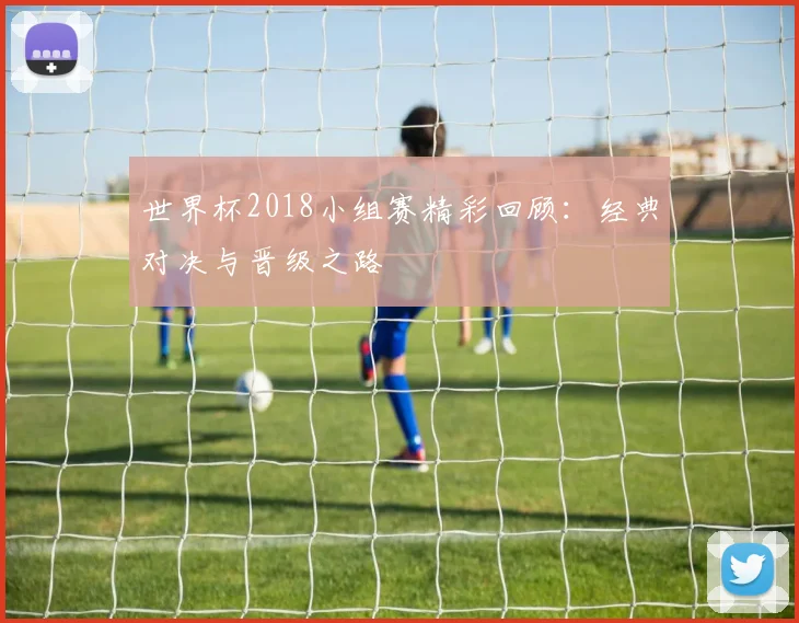 世界杯2018小组赛精彩回顾:经典对决与晋级之路