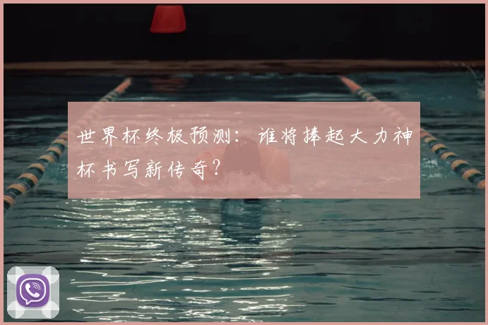 世界杯终极预测：谁将捧起大力神杯书写新传奇？