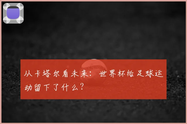 从卡塔尔看未来:世界杯给足球运动留下了什么?