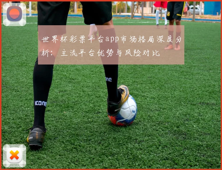 世界杯彩票平台app市场格局深度分析:主流平台优势与风险对比