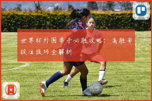 世界杯外围串子必胜攻略：高胜率投注技巧全解析