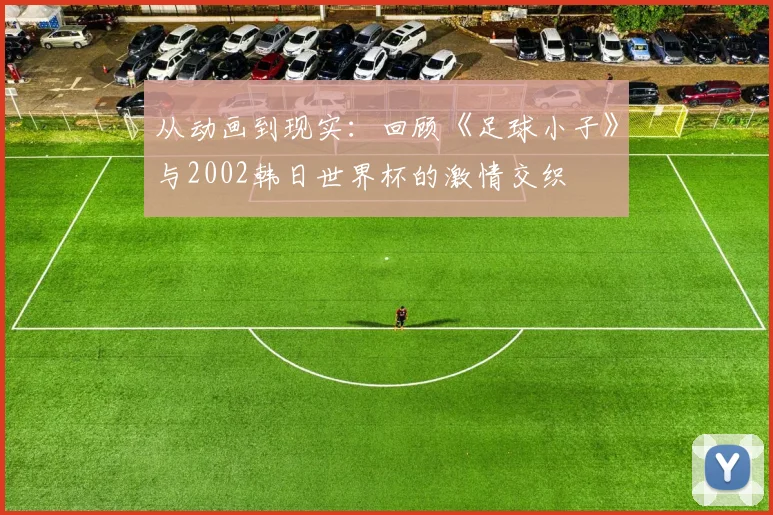 从动画到现实：回顾《足球小子》与2002韩日世界杯的激情交织