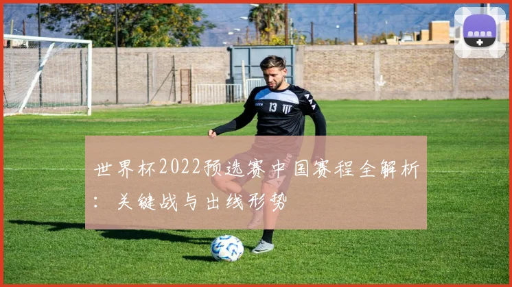 世界杯2022预选赛中国赛程全解析：关键战与出线形势