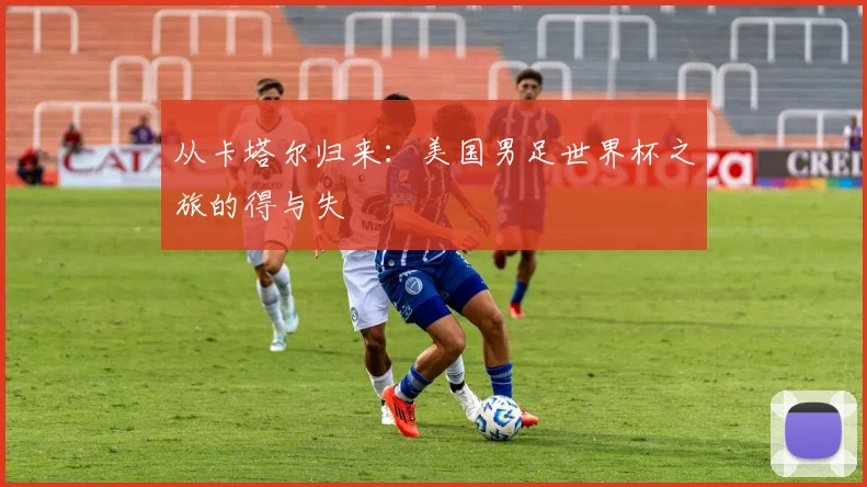 从卡塔尔归来:美国男足世界杯之旅的得与失