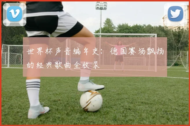世界杯声音编年史：德国赛场飘扬的经典歌曲全收录