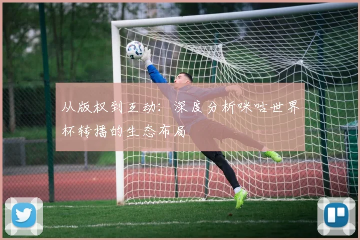 从版权到互动:深度分析咪咕世界杯转播的生态布局