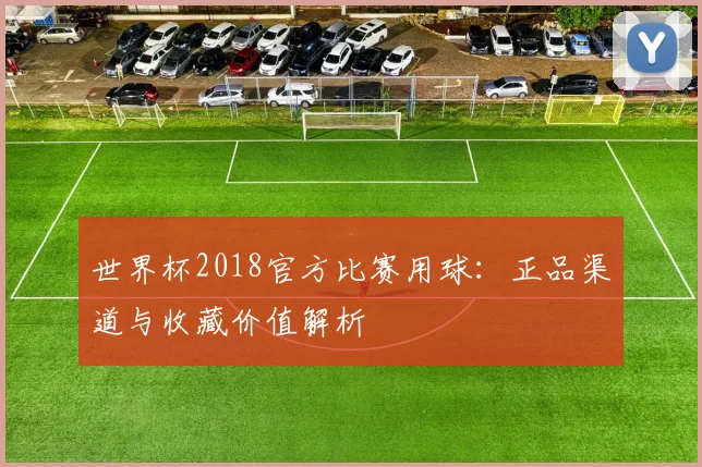 世界杯2018官方比赛用球：正品渠道与收藏价值解析