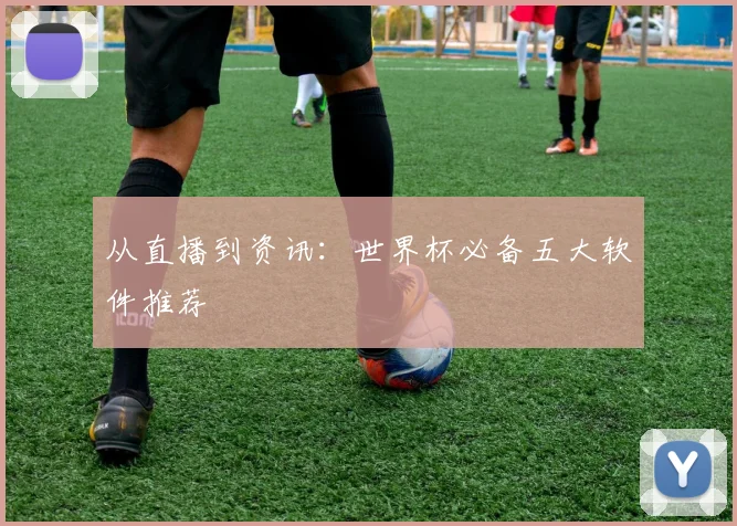 从直播到资讯：世界杯必备五大软件推荐