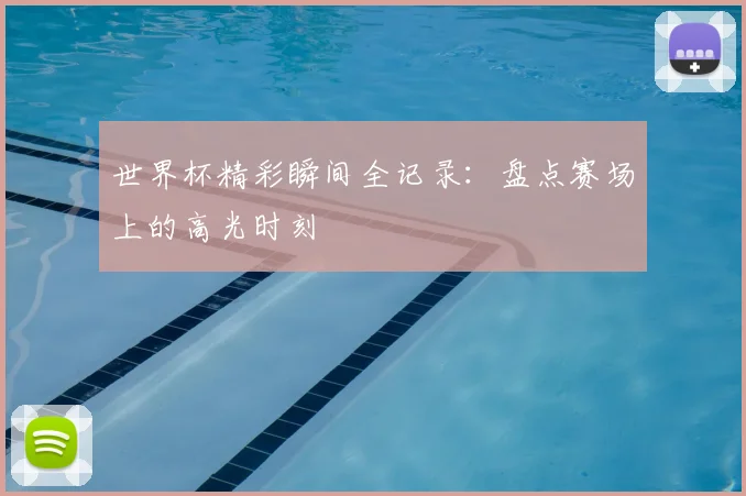 世界杯精彩瞬间全记录：盘点赛场上的高光时刻