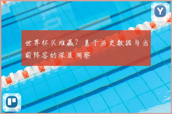 世界杯买谁赢？基于历史数据与当前阵容的深度洞察