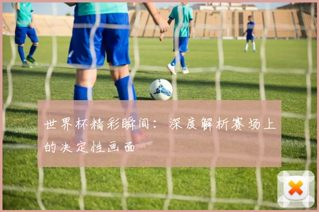 世界杯精彩瞬间：深度解析赛场上的决定性画面