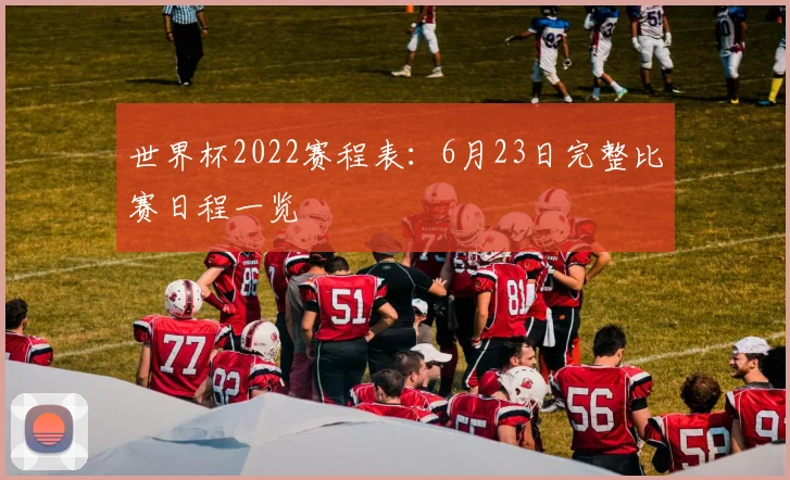 世界杯2022赛程表：6月23日完整比赛日程一览