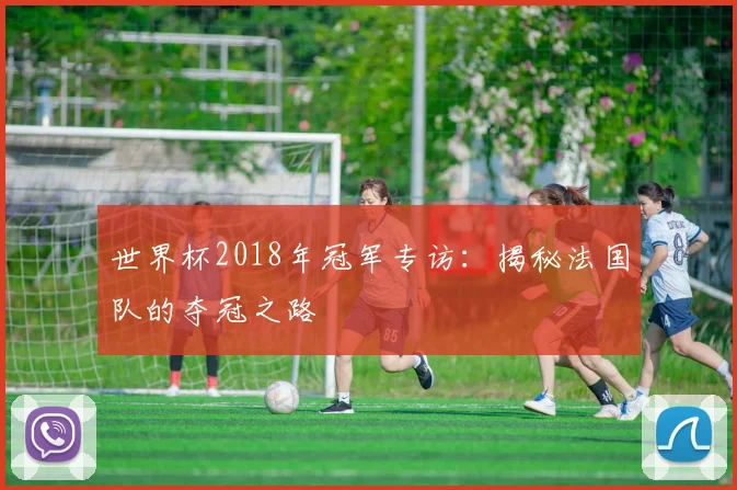 世界杯2018年冠军专访:揭秘法国队的夺冠之路