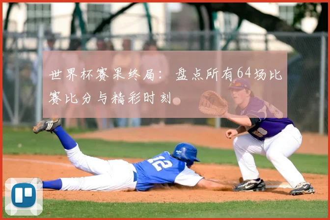 世界杯赛果终局：盘点所有64场比赛比分与精彩时刻