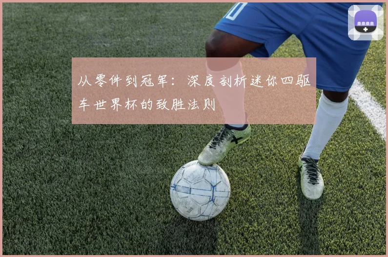 从零件到冠军:深度剖析迷你四驱车世界杯的致胜法则