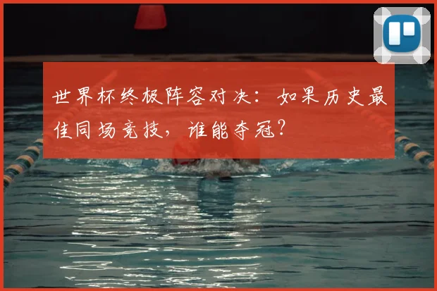 世界杯终极阵容对决：如果历史最佳同场竞技，谁能夺冠？